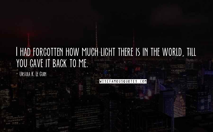 Ursula K. Le Guin Quotes: I had forgotten how much light there is in the world, till you gave it back to me.