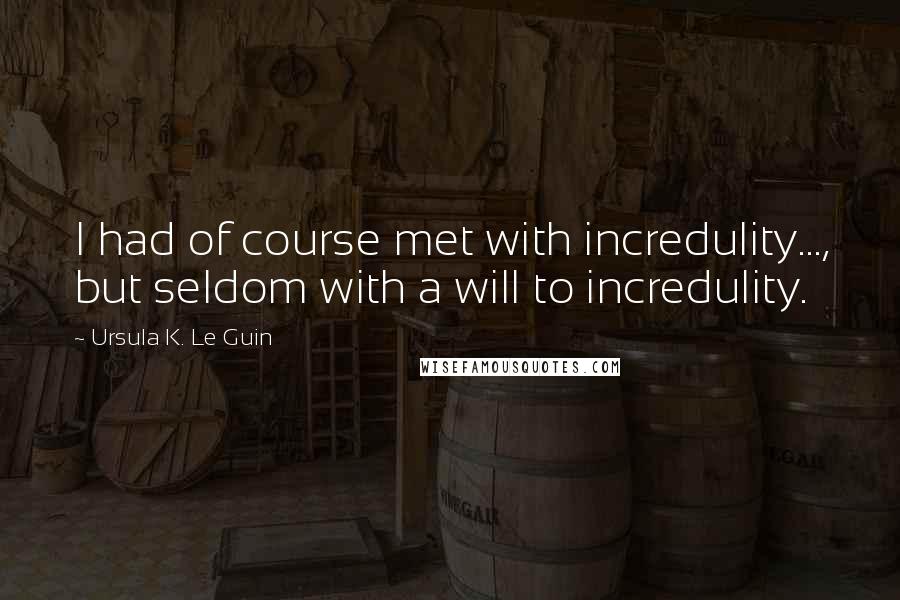 Ursula K. Le Guin Quotes: I had of course met with incredulity..., but seldom with a will to incredulity.