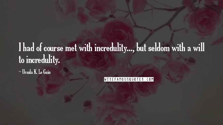 Ursula K. Le Guin Quotes: I had of course met with incredulity..., but seldom with a will to incredulity.