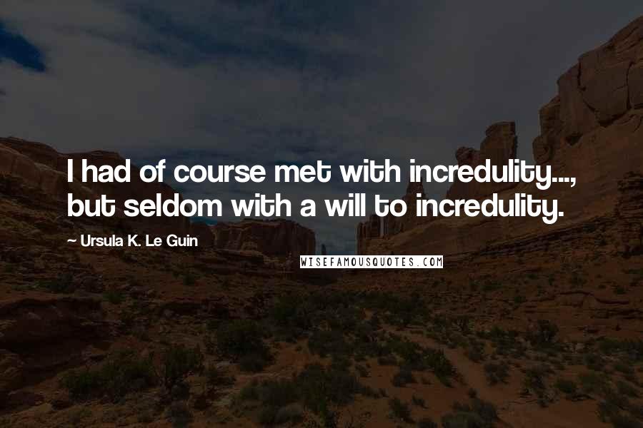 Ursula K. Le Guin Quotes: I had of course met with incredulity..., but seldom with a will to incredulity.