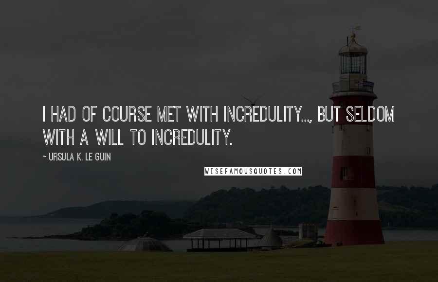 Ursula K. Le Guin Quotes: I had of course met with incredulity..., but seldom with a will to incredulity.