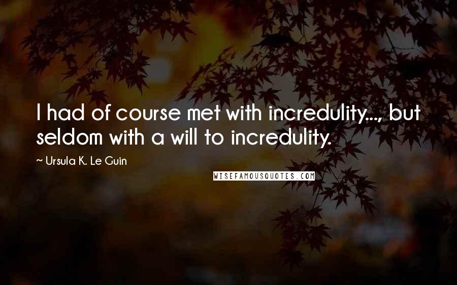 Ursula K. Le Guin Quotes: I had of course met with incredulity..., but seldom with a will to incredulity.