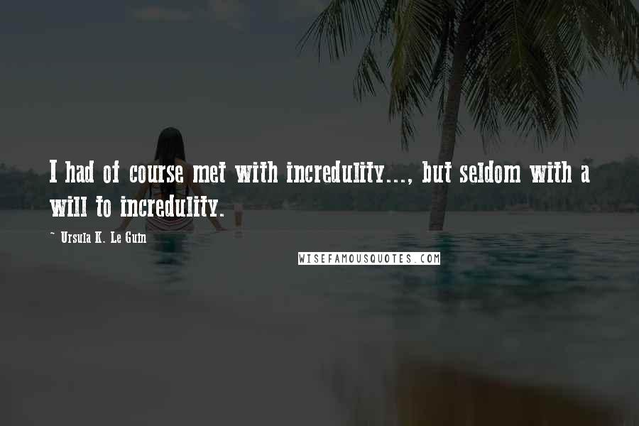 Ursula K. Le Guin Quotes: I had of course met with incredulity..., but seldom with a will to incredulity.