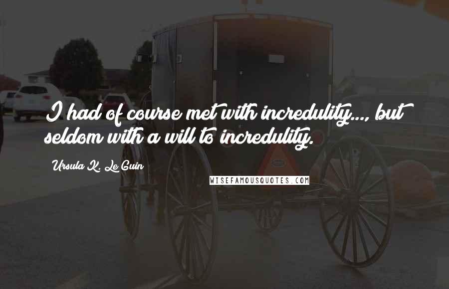 Ursula K. Le Guin Quotes: I had of course met with incredulity..., but seldom with a will to incredulity.