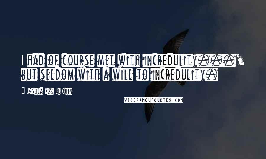 Ursula K. Le Guin Quotes: I had of course met with incredulity..., but seldom with a will to incredulity.