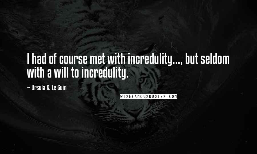 Ursula K. Le Guin Quotes: I had of course met with incredulity..., but seldom with a will to incredulity.