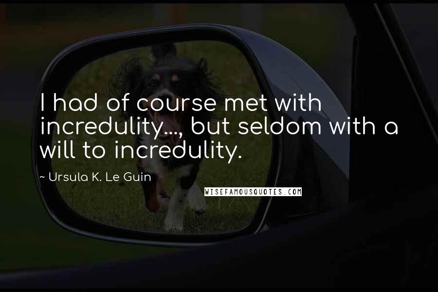 Ursula K. Le Guin Quotes: I had of course met with incredulity..., but seldom with a will to incredulity.