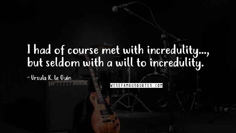 Ursula K. Le Guin Quotes: I had of course met with incredulity..., but seldom with a will to incredulity.