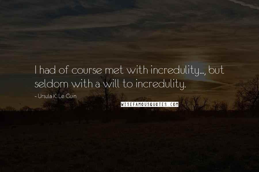 Ursula K. Le Guin Quotes: I had of course met with incredulity..., but seldom with a will to incredulity.