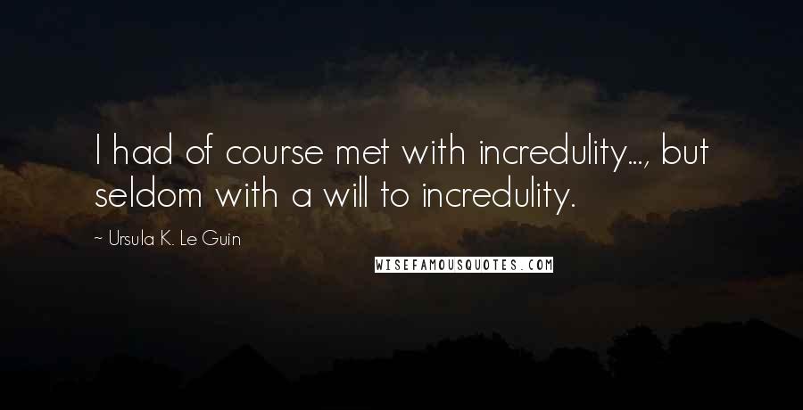 Ursula K. Le Guin Quotes: I had of course met with incredulity..., but seldom with a will to incredulity.