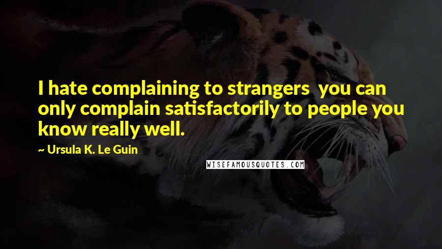 Ursula K. Le Guin Quotes: I hate complaining to strangers you can only complain satisfactorily to people you know really well.