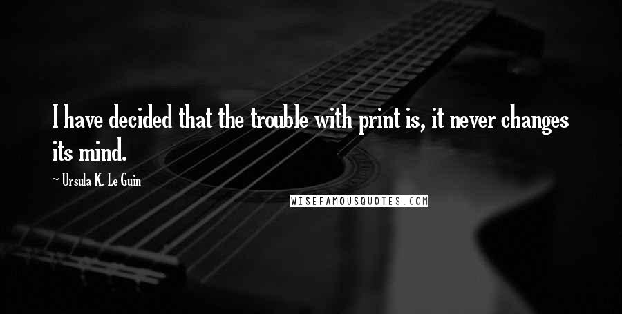 Ursula K. Le Guin Quotes: I have decided that the trouble with print is, it never changes its mind.