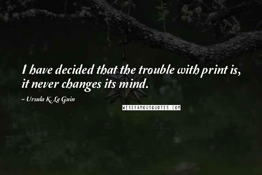 Ursula K. Le Guin Quotes: I have decided that the trouble with print is, it never changes its mind.