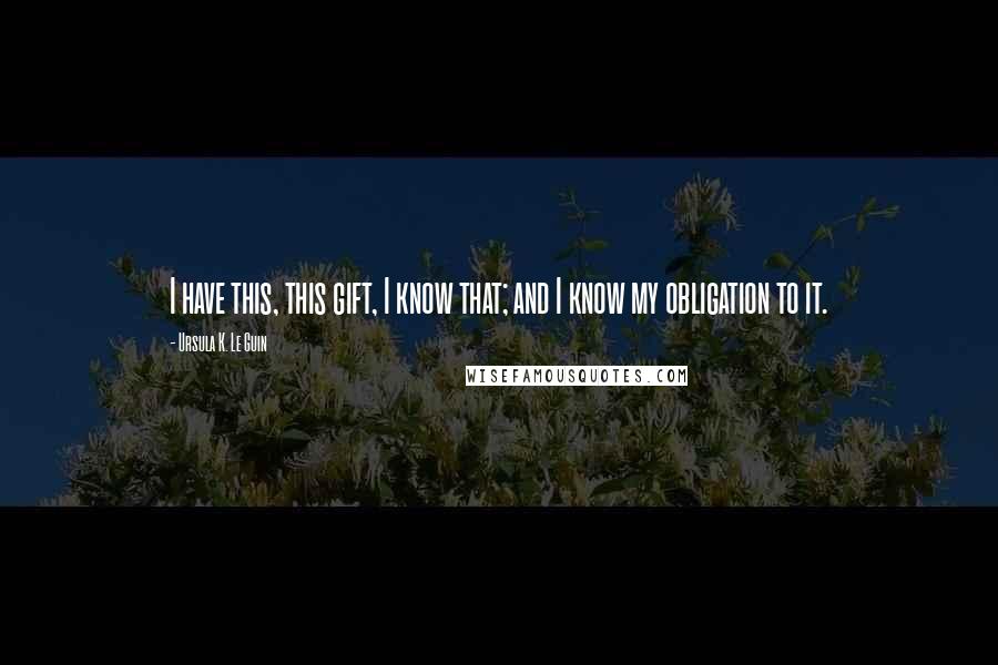 Ursula K. Le Guin Quotes: I have this, this gift, I know that; and I know my obligation to it.