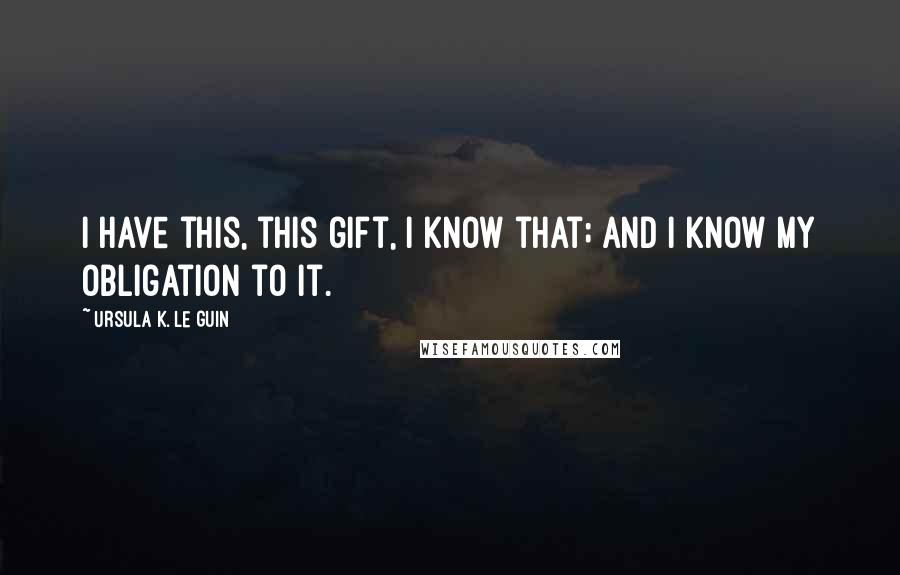 Ursula K. Le Guin Quotes: I have this, this gift, I know that; and I know my obligation to it.