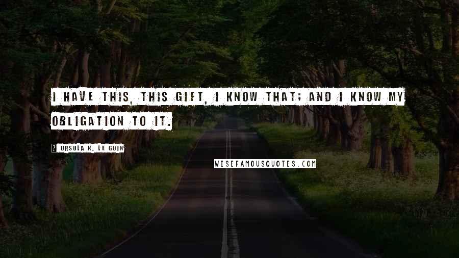 Ursula K. Le Guin Quotes: I have this, this gift, I know that; and I know my obligation to it.