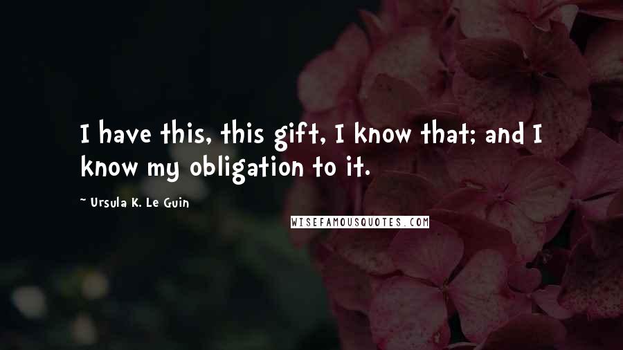 Ursula K. Le Guin Quotes: I have this, this gift, I know that; and I know my obligation to it.