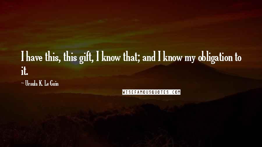 Ursula K. Le Guin Quotes: I have this, this gift, I know that; and I know my obligation to it.