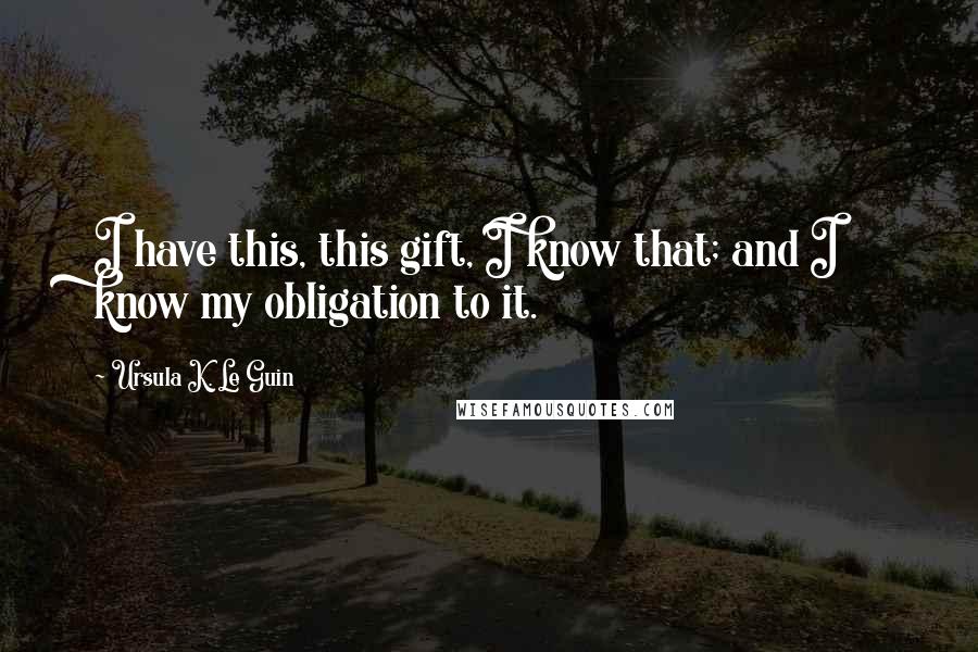 Ursula K. Le Guin Quotes: I have this, this gift, I know that; and I know my obligation to it.