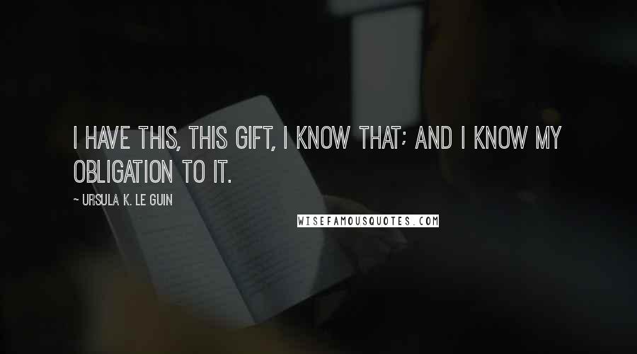 Ursula K. Le Guin Quotes: I have this, this gift, I know that; and I know my obligation to it.