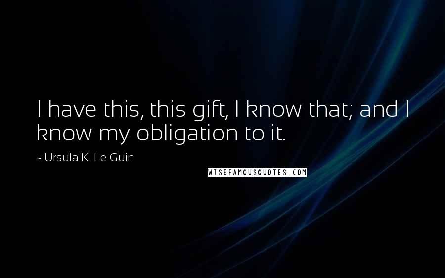 Ursula K. Le Guin Quotes: I have this, this gift, I know that; and I know my obligation to it.