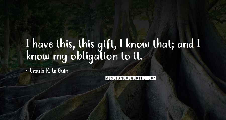 Ursula K. Le Guin Quotes: I have this, this gift, I know that; and I know my obligation to it.