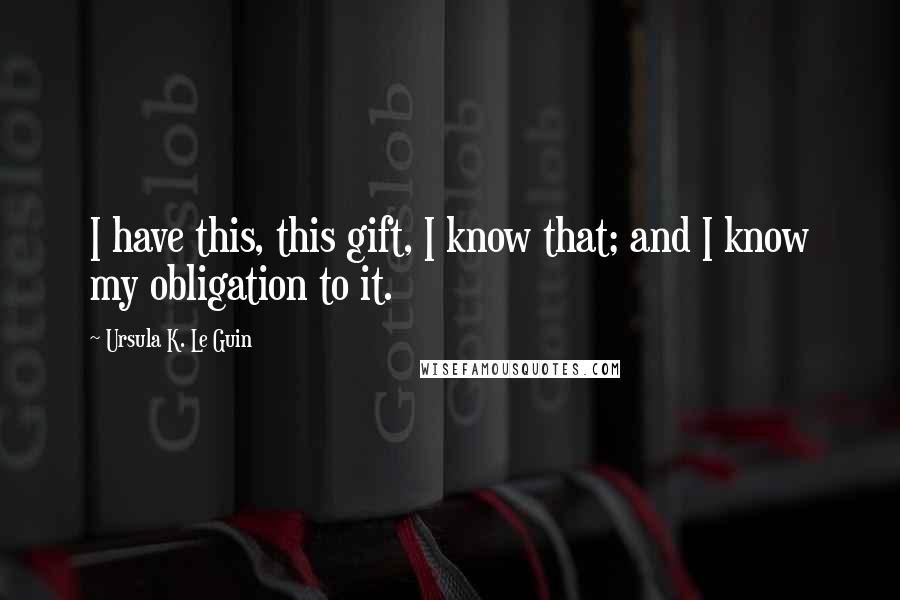 Ursula K. Le Guin Quotes: I have this, this gift, I know that; and I know my obligation to it.