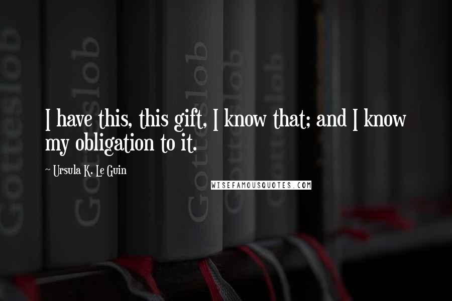 Ursula K. Le Guin Quotes: I have this, this gift, I know that; and I know my obligation to it.