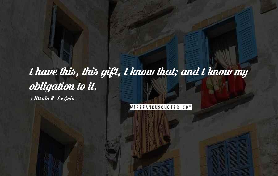 Ursula K. Le Guin Quotes: I have this, this gift, I know that; and I know my obligation to it.