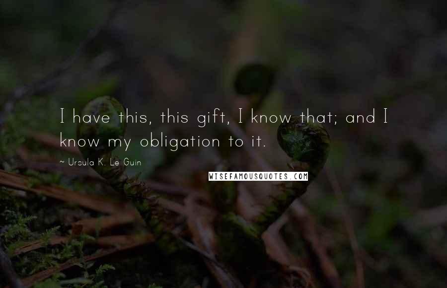 Ursula K. Le Guin Quotes: I have this, this gift, I know that; and I know my obligation to it.