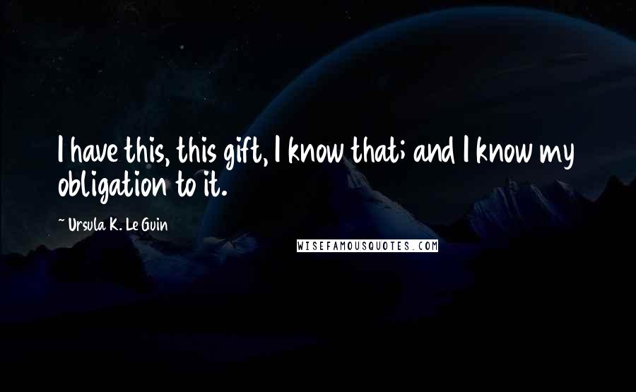 Ursula K. Le Guin Quotes: I have this, this gift, I know that; and I know my obligation to it.