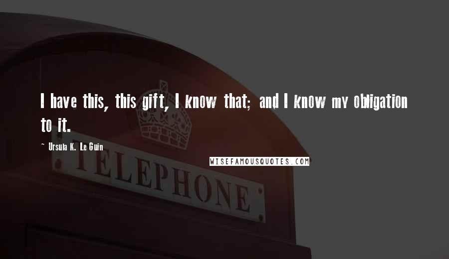 Ursula K. Le Guin Quotes: I have this, this gift, I know that; and I know my obligation to it.