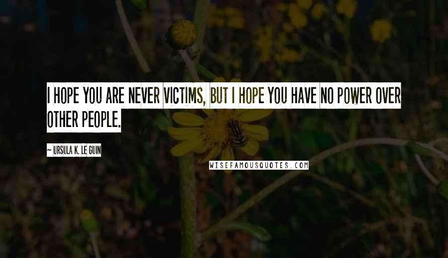 Ursula K. Le Guin Quotes: I hope you are never victims, but I hope you have no power over other people.