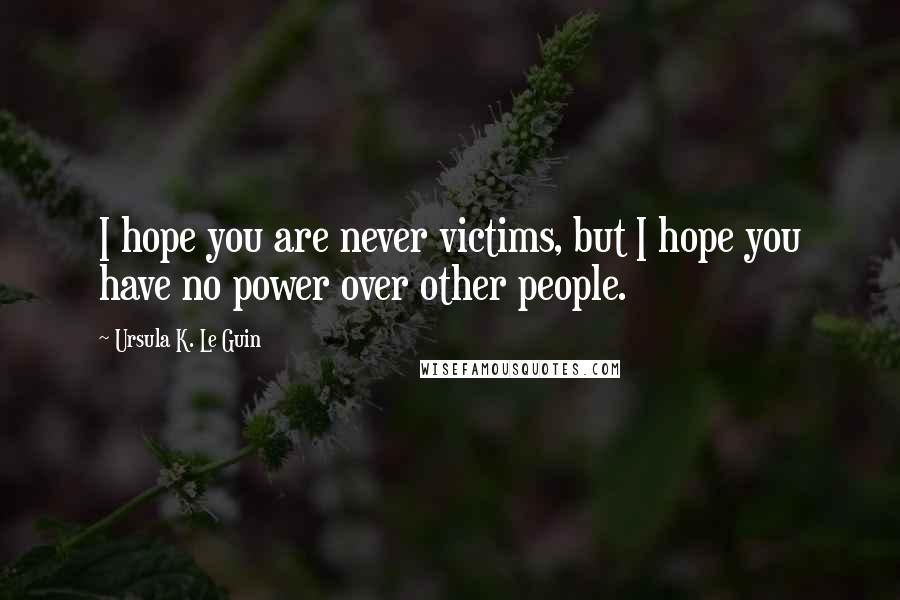 Ursula K. Le Guin Quotes: I hope you are never victims, but I hope you have no power over other people.