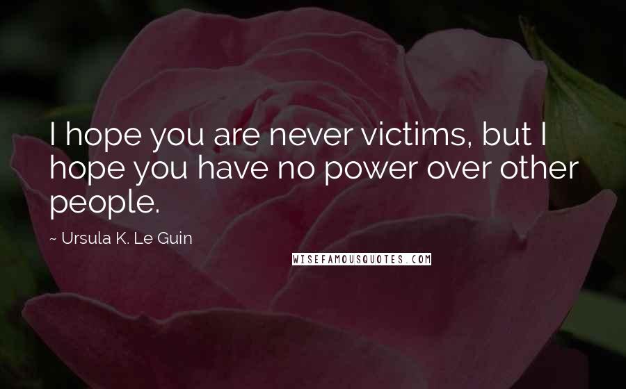 Ursula K. Le Guin Quotes: I hope you are never victims, but I hope you have no power over other people.