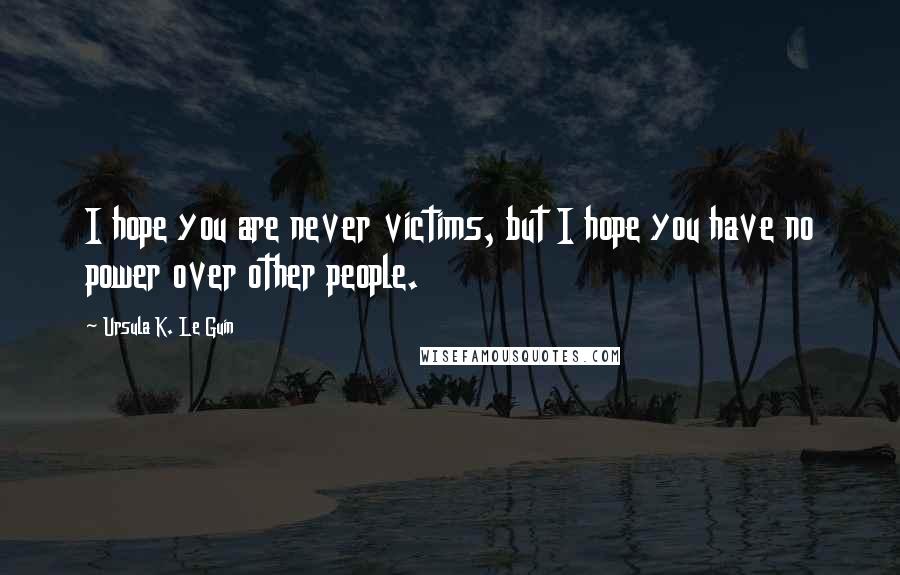 Ursula K. Le Guin Quotes: I hope you are never victims, but I hope you have no power over other people.