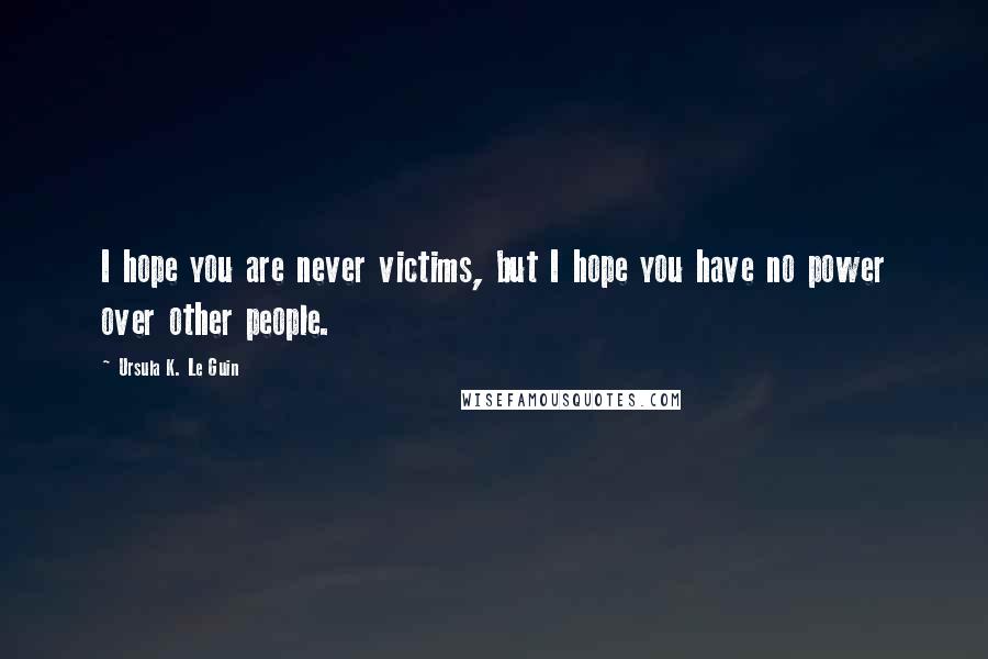 Ursula K. Le Guin Quotes: I hope you are never victims, but I hope you have no power over other people.