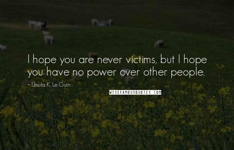 Ursula K. Le Guin Quotes: I hope you are never victims, but I hope you have no power over other people.