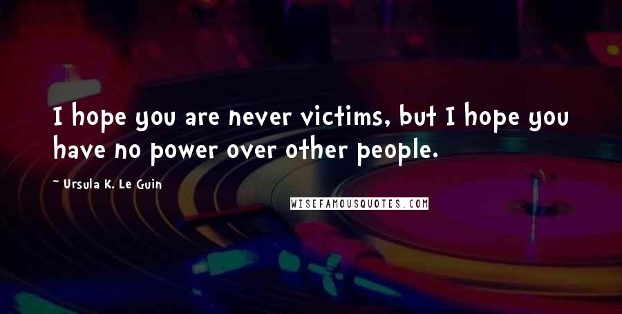 Ursula K. Le Guin Quotes: I hope you are never victims, but I hope you have no power over other people.