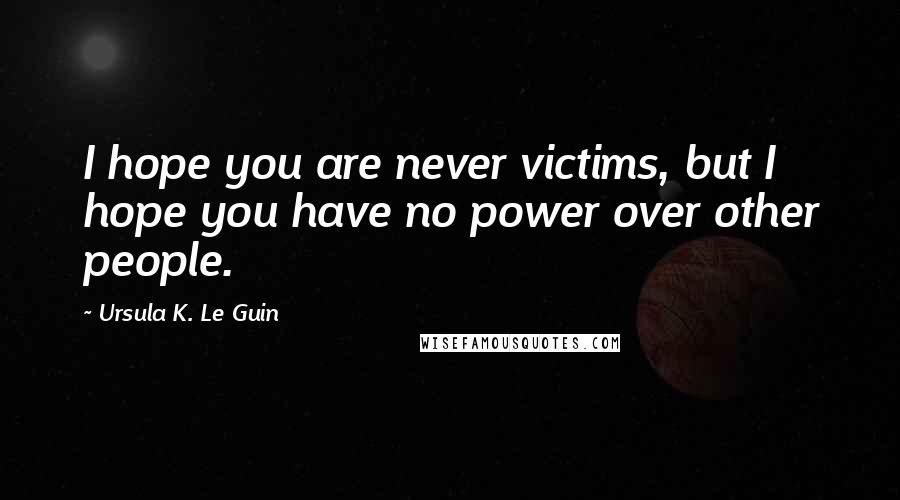 Ursula K. Le Guin Quotes: I hope you are never victims, but I hope you have no power over other people.