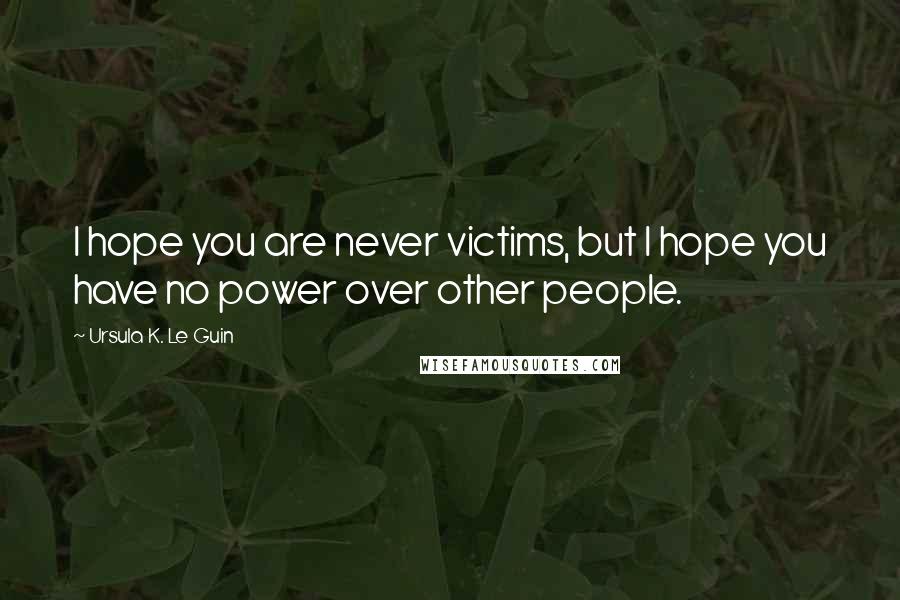 Ursula K. Le Guin Quotes: I hope you are never victims, but I hope you have no power over other people.