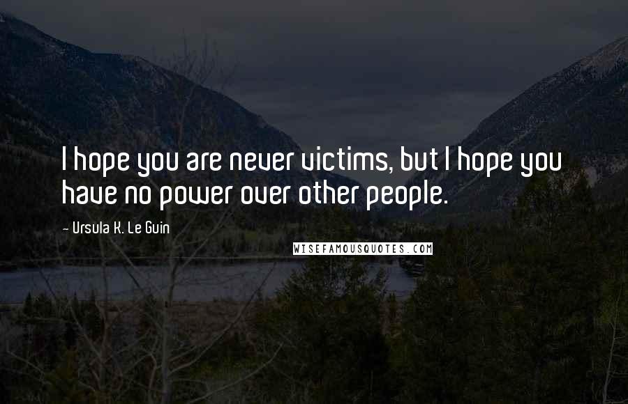 Ursula K. Le Guin Quotes: I hope you are never victims, but I hope you have no power over other people.