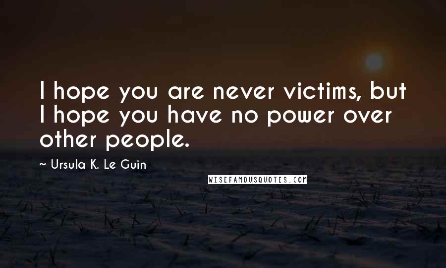 Ursula K. Le Guin Quotes: I hope you are never victims, but I hope you have no power over other people.