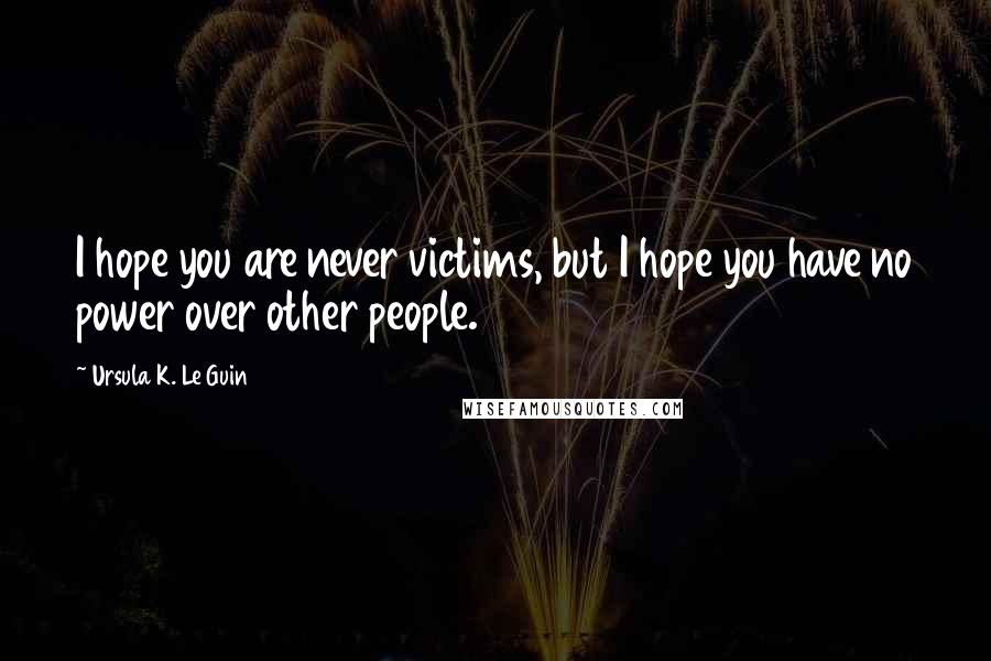 Ursula K. Le Guin Quotes: I hope you are never victims, but I hope you have no power over other people.