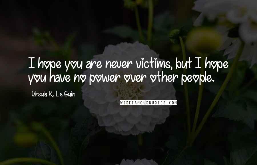 Ursula K. Le Guin Quotes: I hope you are never victims, but I hope you have no power over other people.