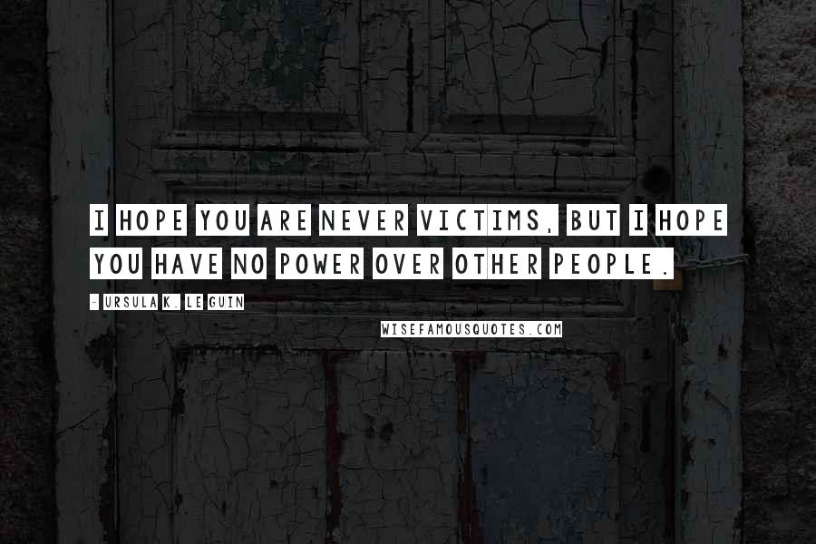 Ursula K. Le Guin Quotes: I hope you are never victims, but I hope you have no power over other people.