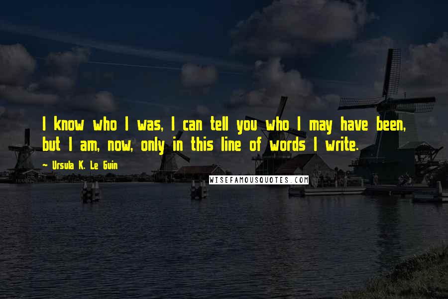 Ursula K. Le Guin Quotes: I know who I was, I can tell you who I may have been, but I am, now, only in this line of words I write.