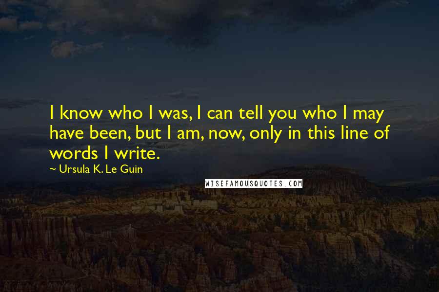 Ursula K. Le Guin Quotes: I know who I was, I can tell you who I may have been, but I am, now, only in this line of words I write.