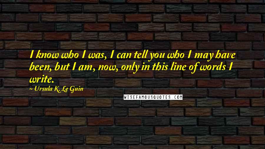 Ursula K. Le Guin Quotes: I know who I was, I can tell you who I may have been, but I am, now, only in this line of words I write.