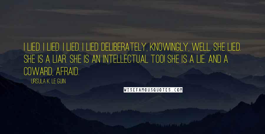 Ursula K. Le Guin Quotes: I lied. I lied. I lied. I lied deliberately, knowingly, well. She lied. She is a liar. She is an intellectual too! She is a lie. And a coward, afraid.